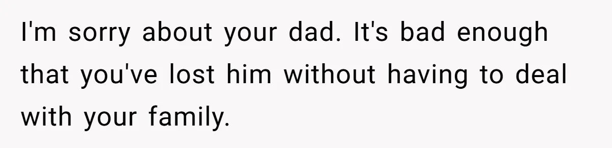 I'm sorry about your dad. It's bad enough that you've lost him without having to deal with your family.