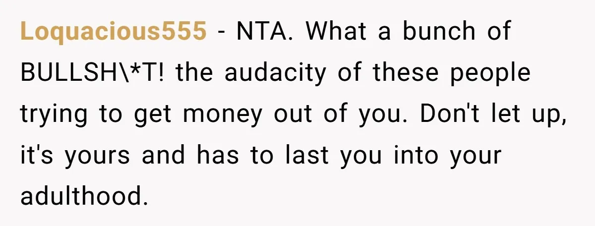Loquacious555 − NTA. What a bunch of BULLSH\*T! the audacity of these people trying to get money out of you. Don't let up, it's yours and has to last you...