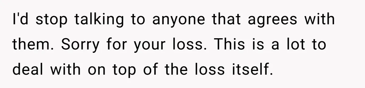 I'd stop talking to anyone that agrees with them. Sorry for your loss. This is a lot to deal with on top of the loss itself.