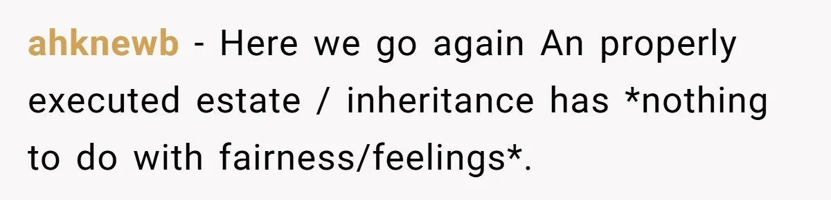 ahknewb − Here we go again An properly executed estate / inheritance has *nothing to do with fairness/feelings*.