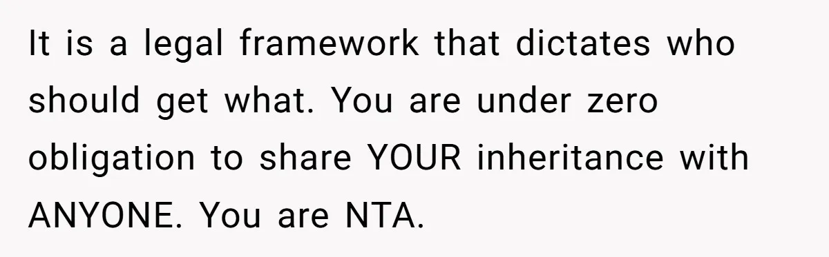 It is a legal framework that dictates who should get what. You are under zero obligation to share YOUR inheritance with ANYONE. You are NTA.