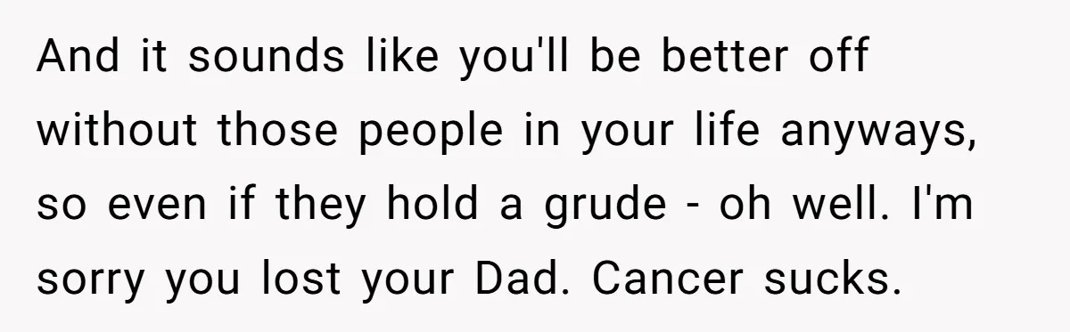 And it sounds like you'll be better off without those people in your life anyways, so even if they hold a grude - oh well. I'm sorry you lost your...
