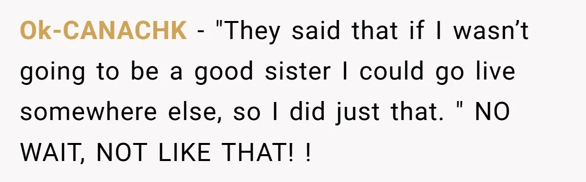 Ok-CANACHK − "They said that if I wasn’t going to be a good sister I could go live somewhere else, so I did just that. " NO WAIT, NOT LIKE...
