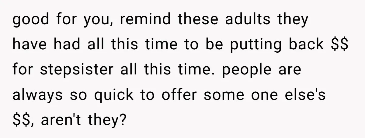 good for you, remind these adults they have had all this time to be putting back $$ for stepsister all this time. people are always so quick to offer some...