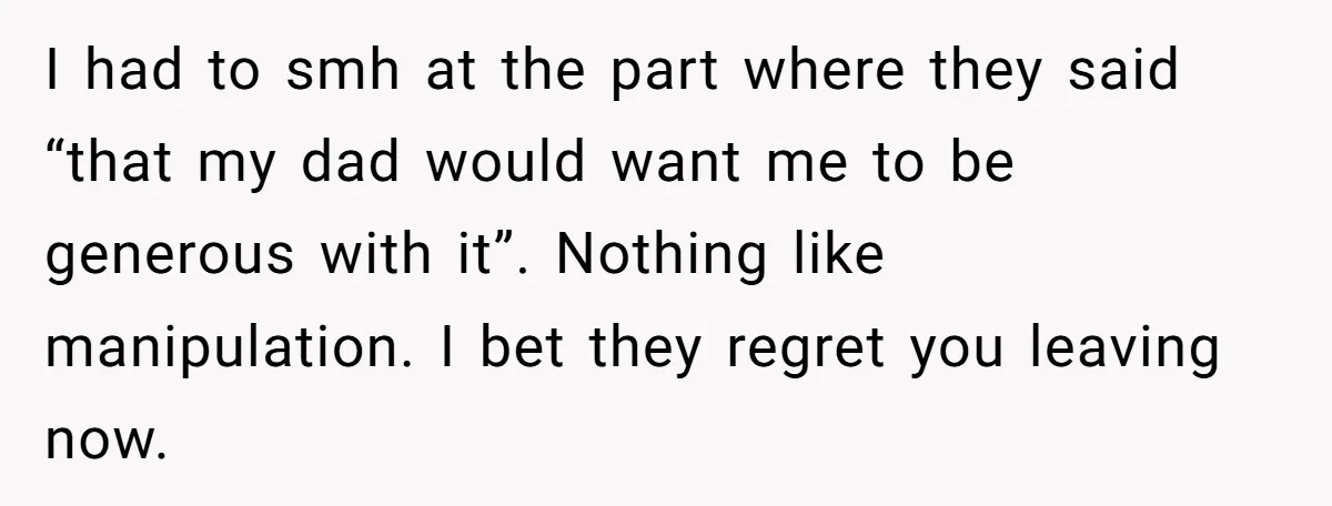 I had to smh at the part where they said “that my dad would want me to be generous with it”. Nothing like manipulation. I bet they regret you leaving...