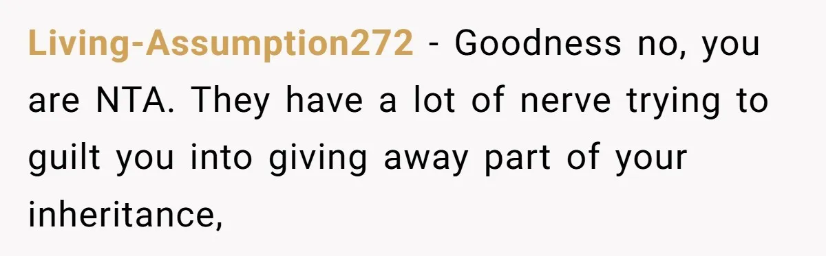 Living-Assumption272 − Goodness no, you are NTA. They have a lot of nerve trying to guilt you into giving away part of your inheritance,