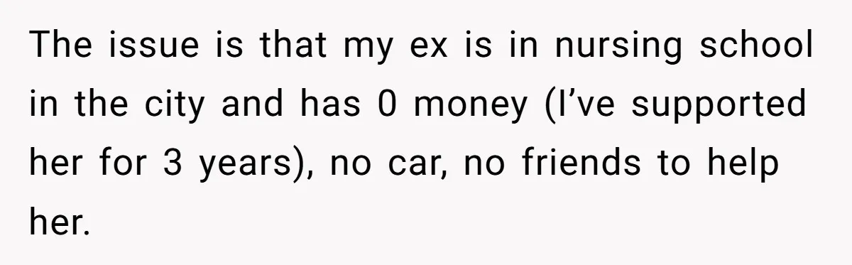 The issue is that my ex is in nursing school in the city and has 0 money (I’ve supported her for 3 years), no car, no friends to help her.