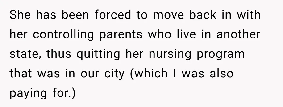 She has been forced to move back in with her controlling parents who live in another state, thus quitting her nursing program that was in our city (which I was...
