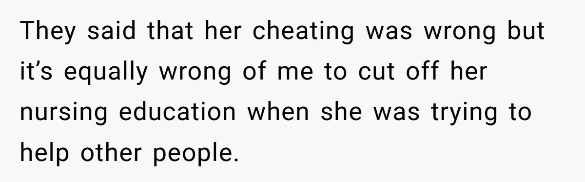 They said that her cheating was wrong but it’s equally wrong of me to cut off her nursing education when she was trying to help other people.