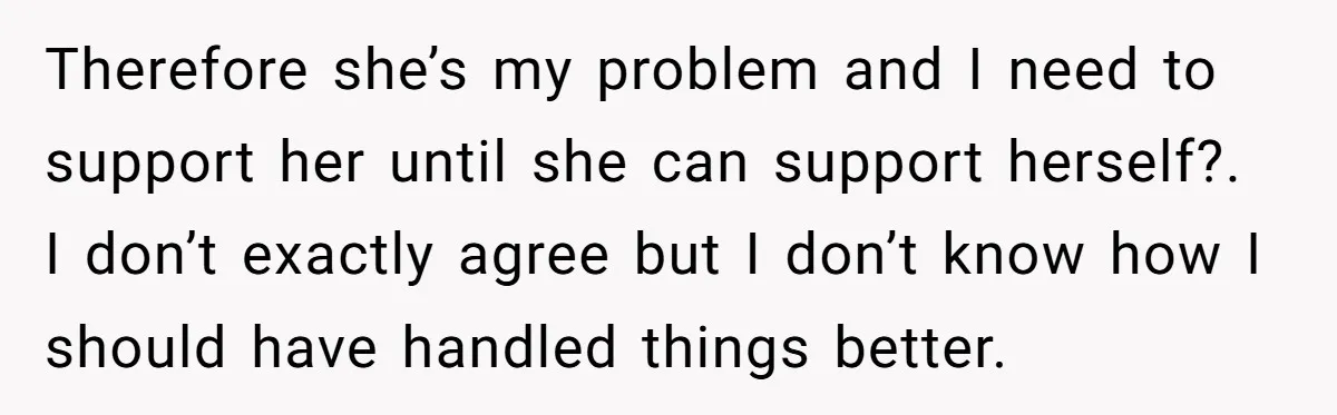 Therefore she’s my problem and I need to support her until she can support herself?. I don’t exactly agree but I don’t know how I should have handled things better.