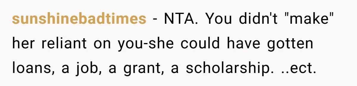 sunshinebadtimes − NTA. You didn't "make" her reliant on you-she could have gotten loans, a job, a grant, a scholarship. ..ect.