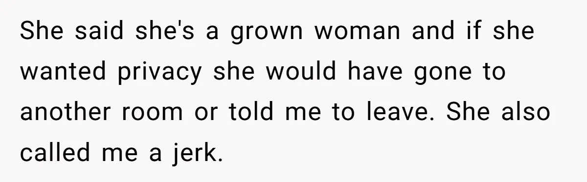 She said she's a grown woman and if she wanted privacy she would have gone to another room or told me to leave. She also called me a jerk.