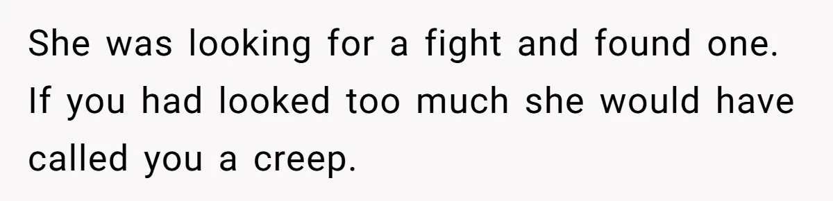 She was looking for a fight and found one. If you had looked too much she would have called you a creep.