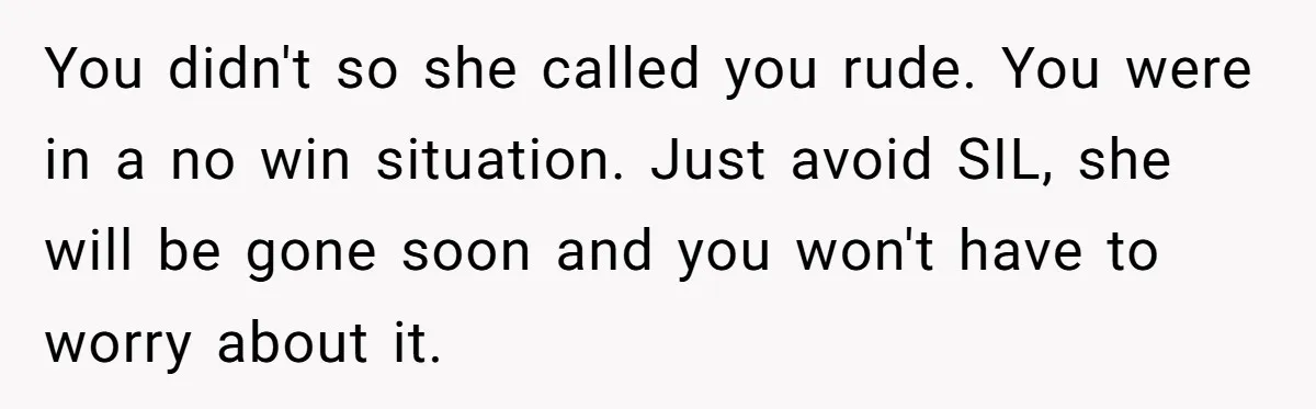 You didn't so she called you rude. You were in a no win situation. Just avoid SIL, she will be gone soon and you won't have to worry about it.