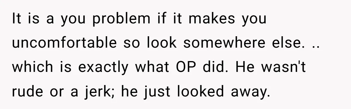 It is a you problem if it makes you uncomfortable so look somewhere else. .. which is exactly what OP did. He wasn't rude or a jerk; he just looked...