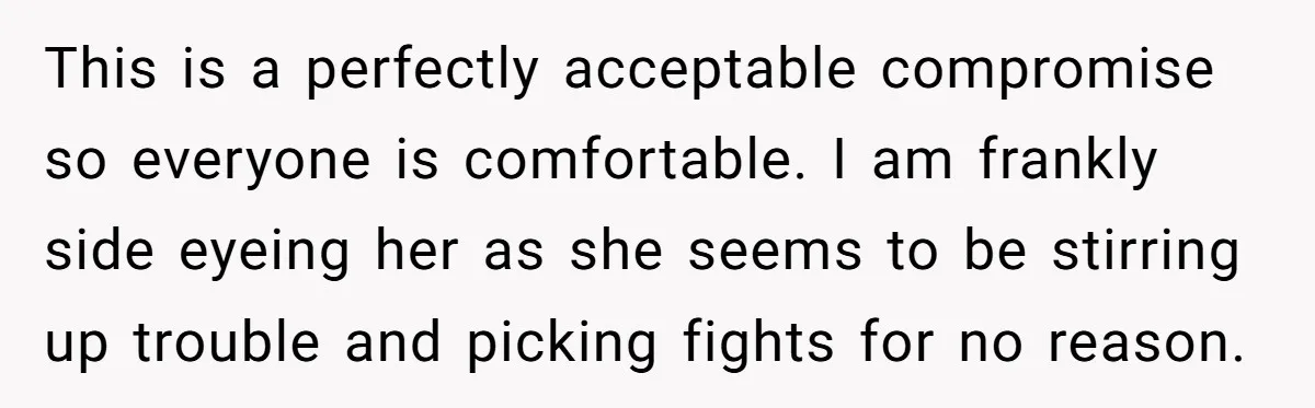 This is a perfectly acceptable compromise so everyone is comfortable. I am frankly side eyeing her as she seems to be stirring up trouble and picking fights for no reason.