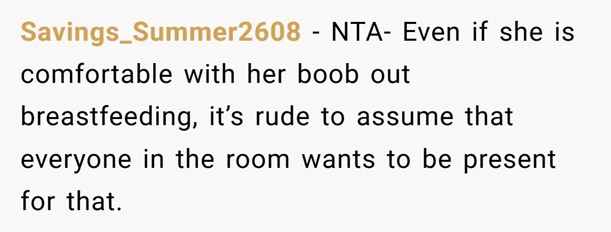 Savings_Summer2608 − NTA- Even if she is comfortable with her boob out breastfeeding, it’s rude to assume that everyone in the room wants to be present for that.