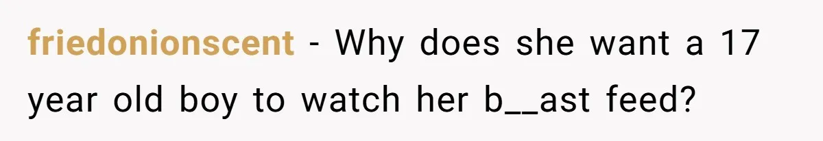friedonionscent − Why does she want a 17 year old boy to watch her b__ast feed?