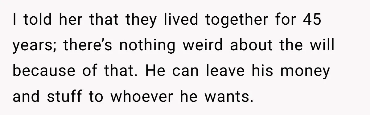 I told her that they lived together for 45 years; there’s nothing weird about the will because of that. He can leave his money and stuff to whoever he wants.