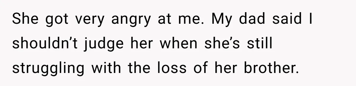 She got very angry at me. My dad said I shouldn’t judge her when she’s still struggling with the loss of her brother.