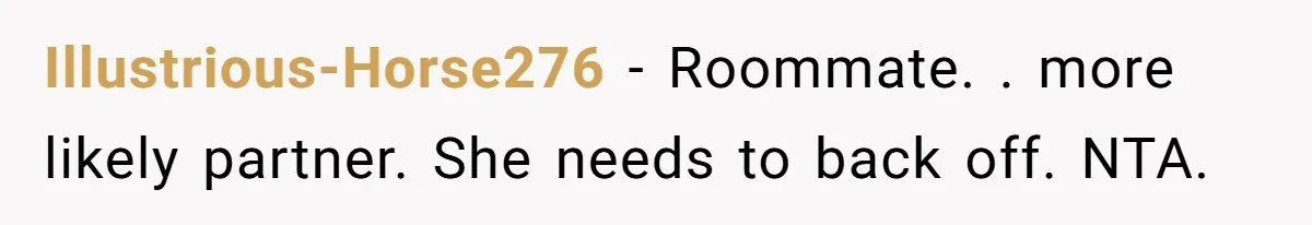 Illustrious-Horse276 − Roommate. . more likely partner. She needs to back off. NTA.