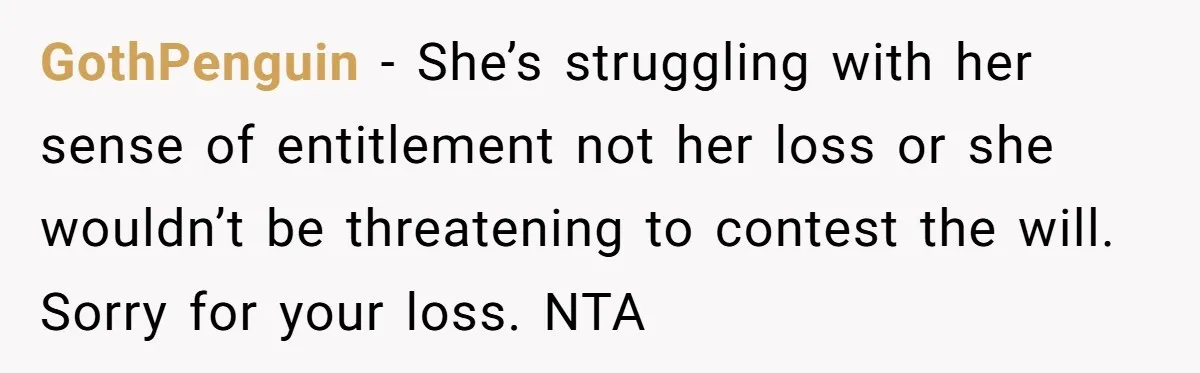 GothPenguin − She’s struggling with her sense of entitlement not her loss or she wouldn’t be threatening to contest the will. Sorry for your loss. NTA
