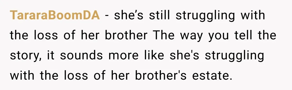 TararaBoomDA − she’s still struggling with the loss of her brother The way you tell the story, it sounds more like she's struggling with the loss of her brother's estate.