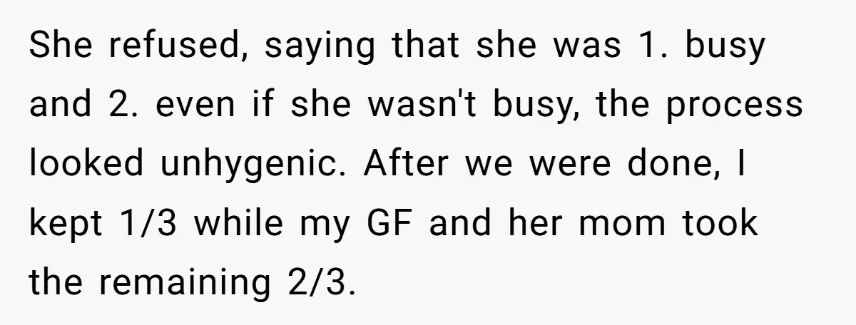 She refused, saying that she was 1. busy and 2. even if she wasn't busy, the process looked unhygenic. After we were done, I kept 1/3 while my GF and...