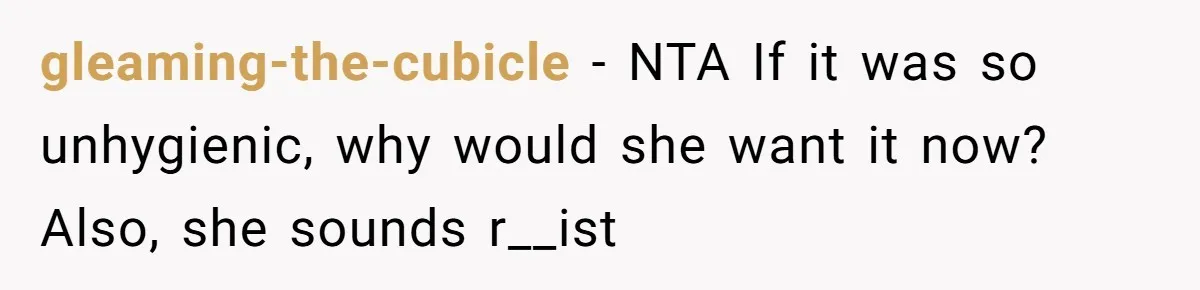 gleaming-the-cubicle − NTA If it was so unhygienic, why would she want it now? Also, she sounds r__ist