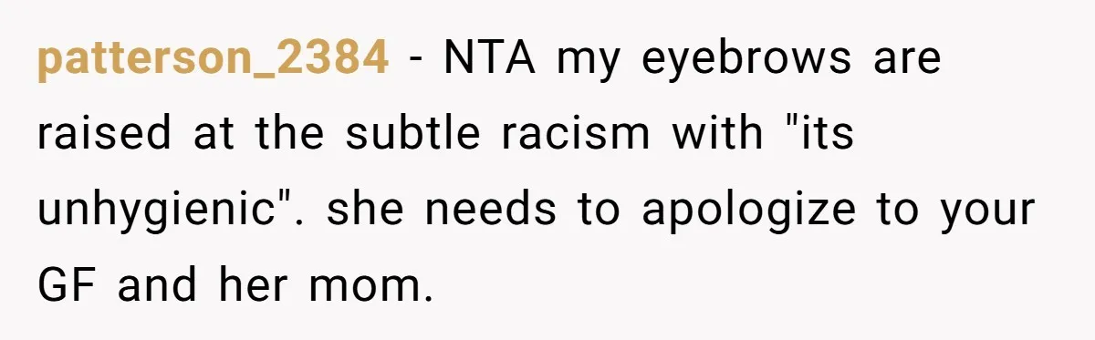 patterson_2384 − NTA my eyebrows are raised at the subtle racism with "its unhygienic". she needs to apologize to your GF and her mom.