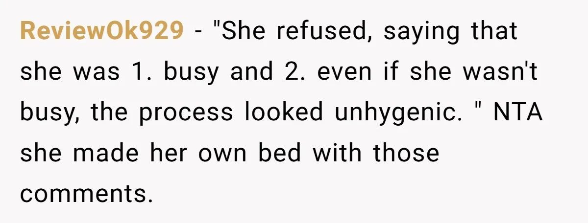 ReviewOk929 − "She refused, saying that she was 1. busy and 2. even if she wasn't busy, the process looked unhygenic. " NTA she made her own bed with those...