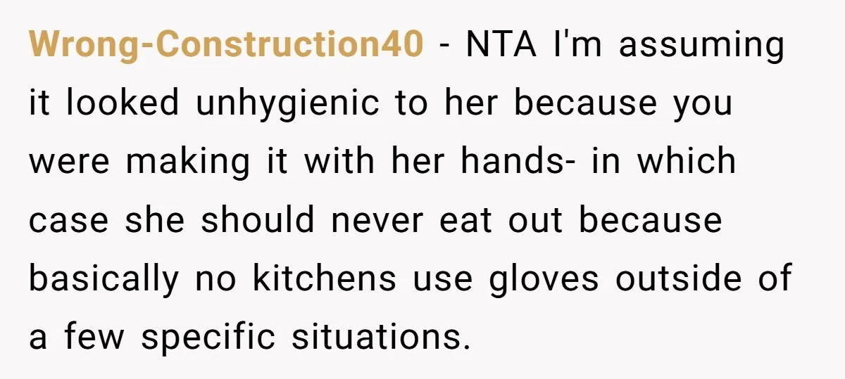 Wrong-Construction40 − NTA I'm assuming it looked unhygienic to her because you were making it with her hands- in which case she should never eat out because basically no kitchens...