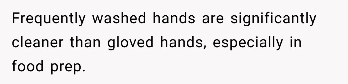 Frequently washed hands are significantly cleaner than gloved hands, especially in food prep.
