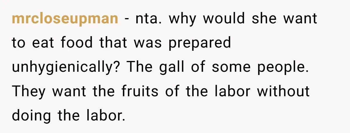 mrcloseupman − nta. why would she want to eat food that was prepared unhygienically? The gall of some people. They want the fruits of the labor without doing the labor.
