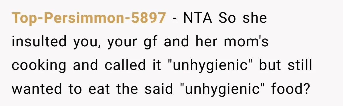 Top-Persimmon-5897 − NTA So she insulted you, your gf and her mom's cooking and called it "unhygienic" but still wanted to eat the said "unhygienic" food?
