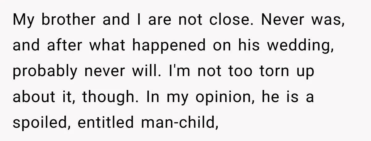 My brother and I are not close. Never was, and after what happened on his wedding, probably never will. I'm not too torn up about it, though. In my opinion,...