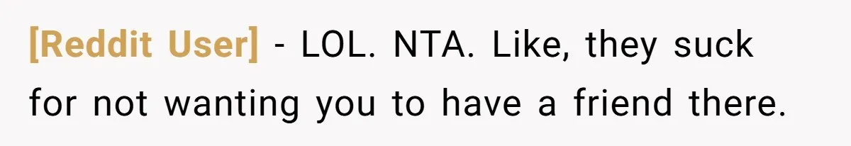 [Reddit User] − LOL. NTA. Like, they suck for not wanting you to have a friend there.