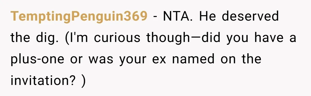 TemptingPenguin369 − NTA. He deserved the dig. (I'm curious though—did you have a plus-one or was your ex named on the invitation? )