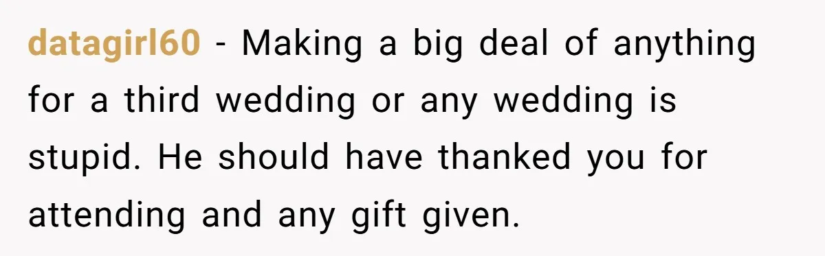 datagirl60 − Making a big deal of anything for a third wedding or any wedding is stupid. He should have thanked you for attending and any gift given.