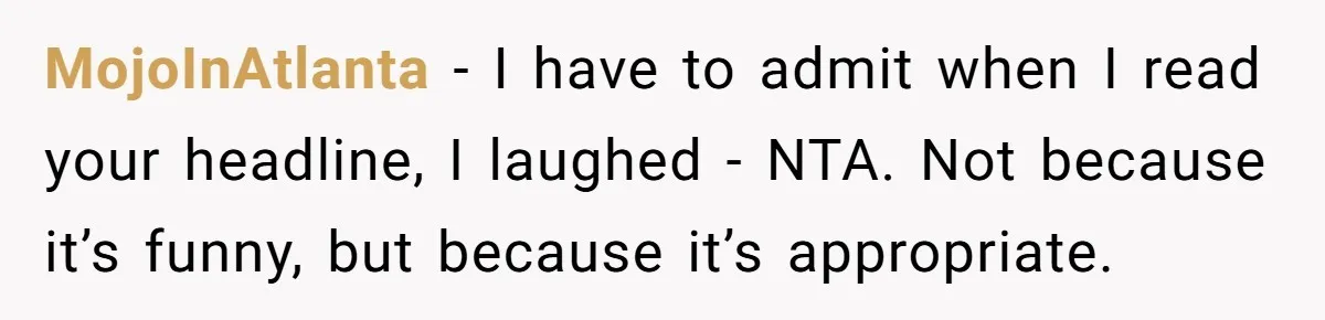 MojoInAtlanta − I have to admit when I read your headline, I laughed - NTA. Not because it’s funny, but because it’s appropriate.