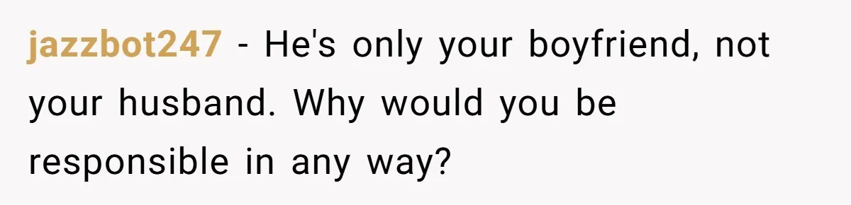 jazzbot247 − He's only your boyfriend, not your husband. Why would you be responsible in any way?