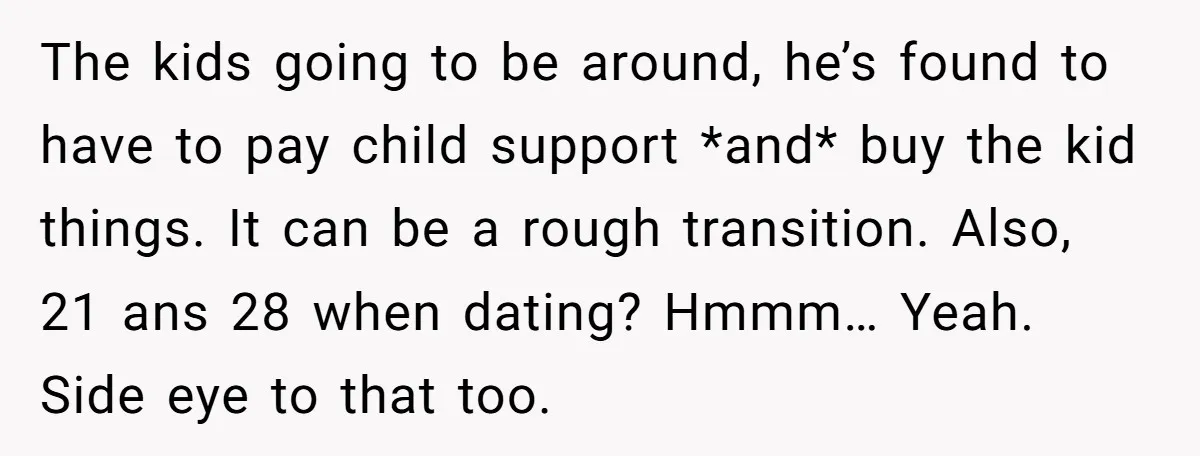 The kids going to be around, he’s found to have to pay child support *and* buy the kid things. It can be a rough transition. Also, 21 ans 28 when...