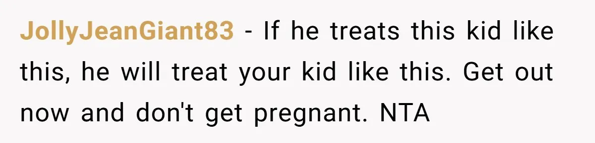 JollyJeanGiant83 − If he treats this kid like this, he will treat your kid like this. Get out now and don't get pregnant. NTA