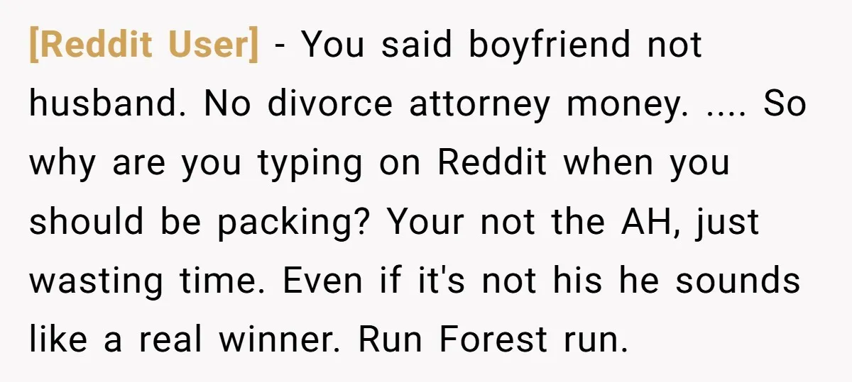 [Reddit User] − You said boyfriend not husband. No divorce attorney money. .... So why are you typing on Reddit when you should be packing? Your not the AH, just...