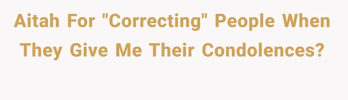 AITAH for "correcting" people when they give me their condolences?