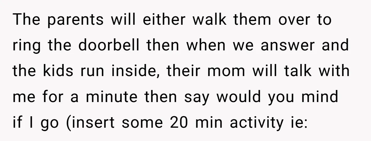 The parents will either walk them over to ring the doorbell then when we answer and the kids run inside, their mom will talk with me for a minute then...
