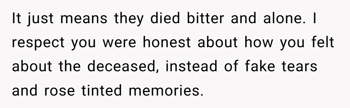 It just means they died bitter and alone. I respect you were honest about how you felt about the deceased, instead of fake tears and rose tinted memories.