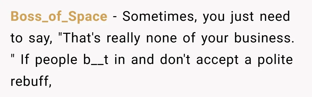 Boss_of_Space − Sometimes, you just need to say, "That's really none of your business. " If people b__t in and don't accept a polite rebuff,