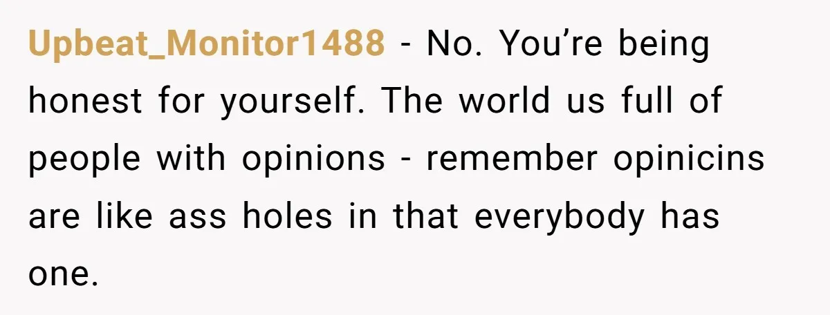 Upbeat_Monitor1488 − No. You’re being honest for yourself. The world us full of people with opinions - remember opinicins are like ass holes in that everybody has one.
