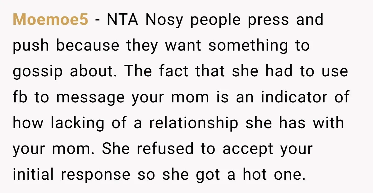 Moemoe5 − NTA Nosy people press and push because they want something to gossip about. The fact that she had to use fb to message your mom is an indicator...